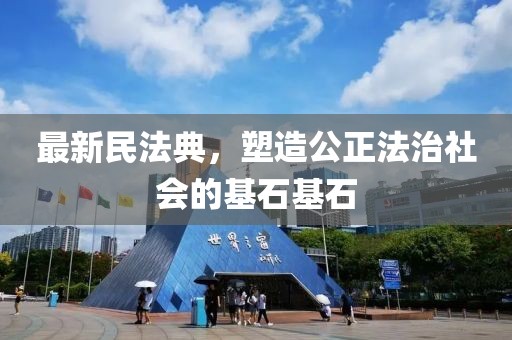 最新民法典，塑造公正法治社会的基石基石