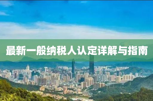 最新一般纳税人认定详解与指南