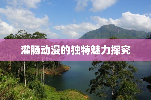 灌肠动漫的独特魅力探究