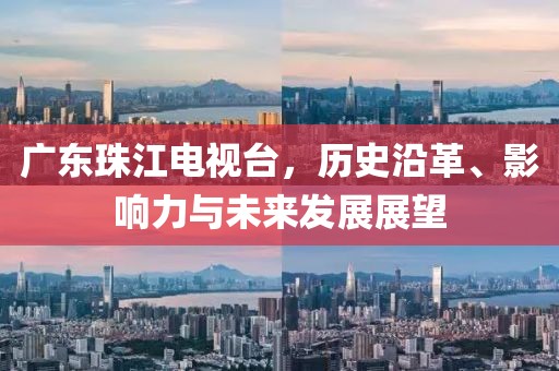 广东珠江电视台，历史沿革、影响力与未来发展展望