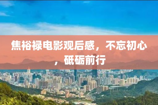 焦裕禄电影观后感，不忘初心，砥砺前行