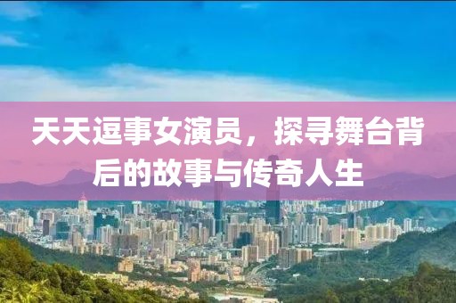 天天逗事女演员，探寻舞台背后的故事与传奇人生