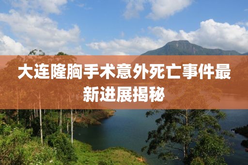 大连隆胸手术意外死亡事件最新进展揭秘