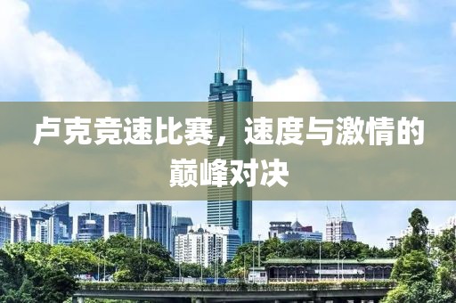 卢克竞速比赛，速度与激情的巅峰对决