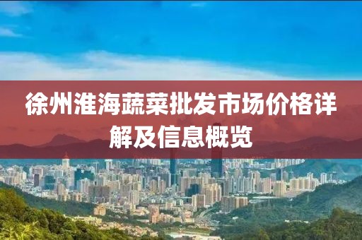 徐州淮海蔬菜批发市场价格详解及信息概览