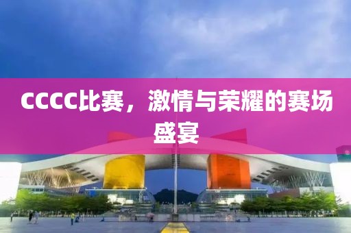 CCCC比赛，激情与荣耀的赛场盛宴