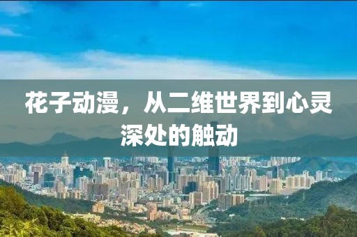 花子动漫，从二维世界到心灵深处的触动