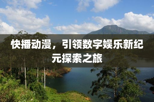 快播动漫，引领数字娱乐新纪元探索之旅
