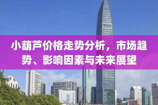 小葫芦价格走势分析，市场趋势、影响因素与未来展望