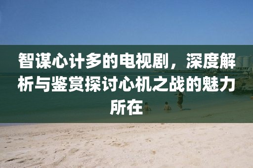 智谋心计多的电视剧，深度解析与鉴赏探讨心机之战的魅力所在