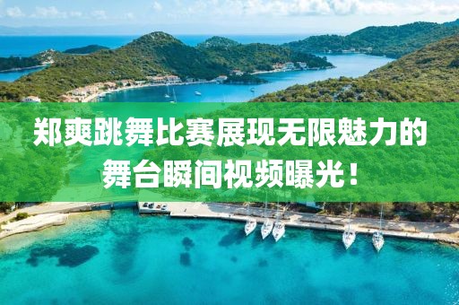 郑爽跳舞比赛展现无限魅力的舞台瞬间视频曝光！