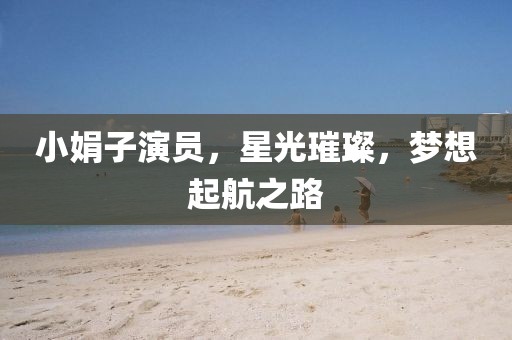 小娟子演员，星光璀璨，梦想起航之路