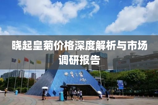 晓起皇菊价格深度解析与市场调研报告