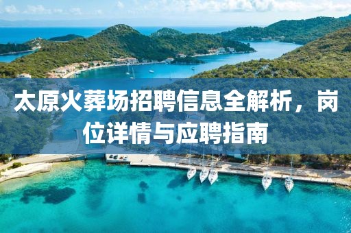 太原火葬场招聘信息全解析，岗位详情与应聘指南