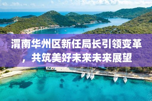 渭南华州区新任局长引领变革，共筑美好未来未来展望