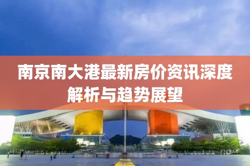 南京南大港最新房价资讯深度解析与趋势展望