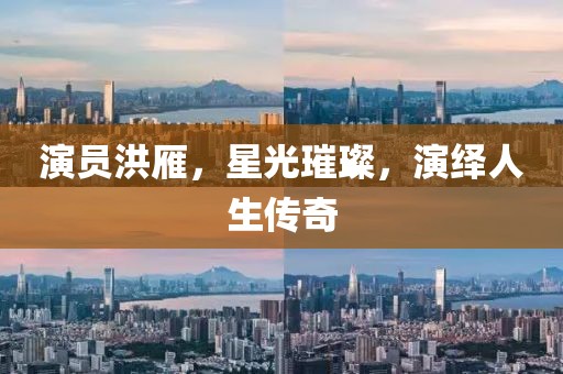 演员洪雁，星光璀璨，演绎人生传奇