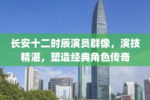 长安十二时辰演员群像，演技精湛，塑造经典角色传奇