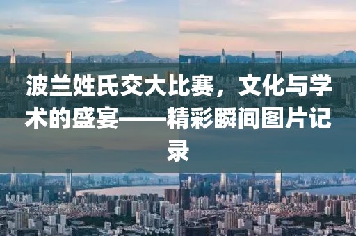 波兰姓氏交大比赛，文化与学术的盛宴——精彩瞬间图片记录
