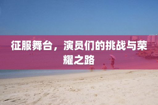 征服舞台，演员们的挑战与荣耀之路