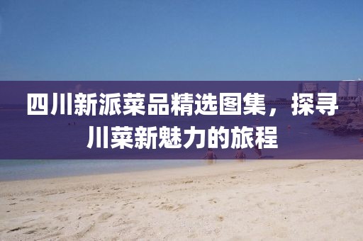 四川新派菜品精选图集，探寻川菜新魅力的旅程