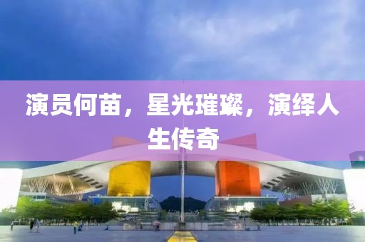 演员何苗，星光璀璨，演绎人生传奇