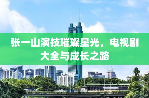 张一山演技璀璨星光，电视剧大全与成长之路