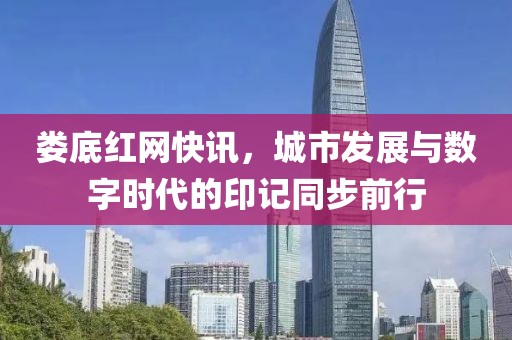 娄底红网快讯，城市发展与数字时代的印记同步前行