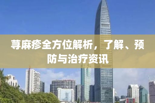 荨麻疹全方位解析，了解、预防与治疗资讯