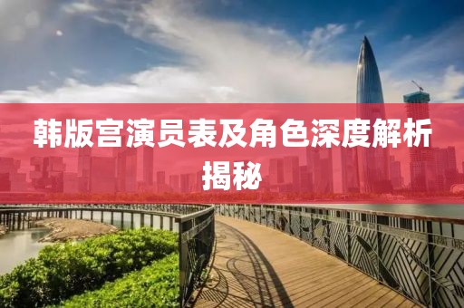韩版宫演员表及角色深度解析揭秘