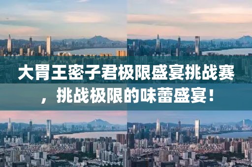 大胃王密子君极限盛宴挑战赛，挑战极限的味蕾盛宴！