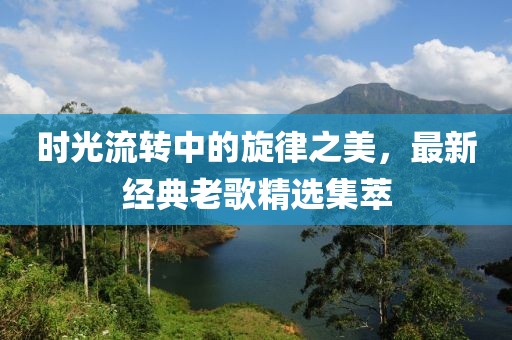 时光流转中的旋律之美，最新经典老歌精选集萃