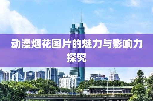 动漫烟花图片的魅力与影响力探究