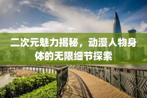 二次元魅力揭秘，动漫人物身体的无限细节探索