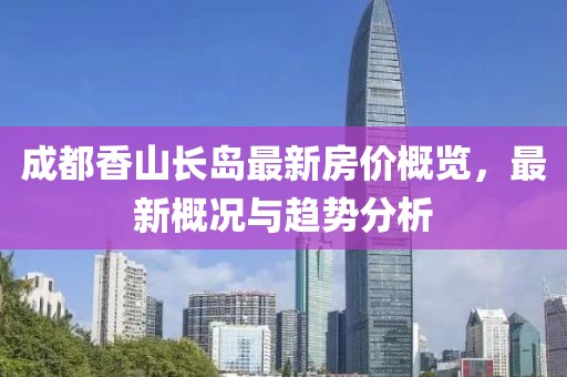 成都香山长岛最新房价概览，最新概况与趋势分析