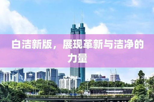 白洁新版，展现革新与洁净的力量