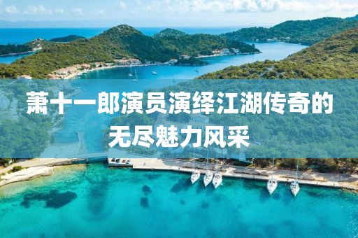 萧十一郎演员演绎江湖传奇的无尽魅力风采