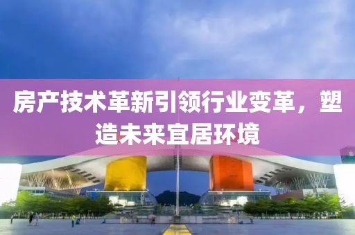 房产技术革新引领行业变革，塑造未来宜居环境
