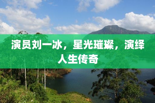 演员刘一冰，星光璀璨，演绎人生传奇