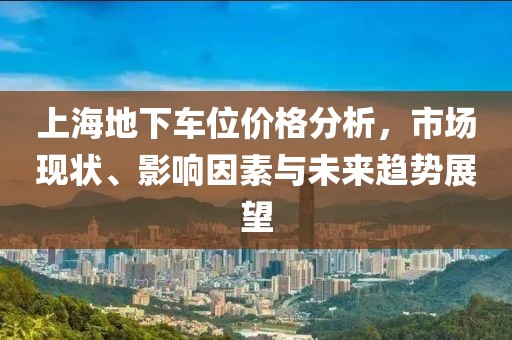 上海地下车位价格分析，市场现状、影响因素与未来趋势展望