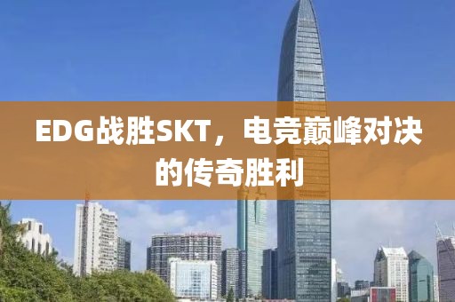 EDG战胜SKT，电竞巅峰对决的传奇胜利