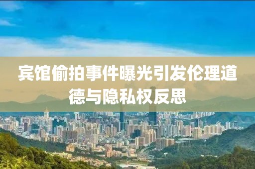 宾馆偷拍事件曝光引发伦理道德与隐私权反思