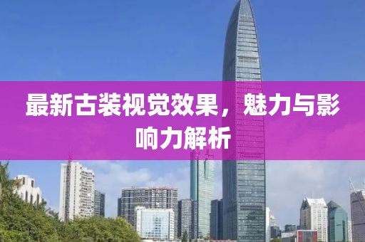 最新古装视觉效果，魅力与影响力解析