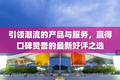 引领潮流的产品与服务，赢得口碑赞誉的最新好评之选