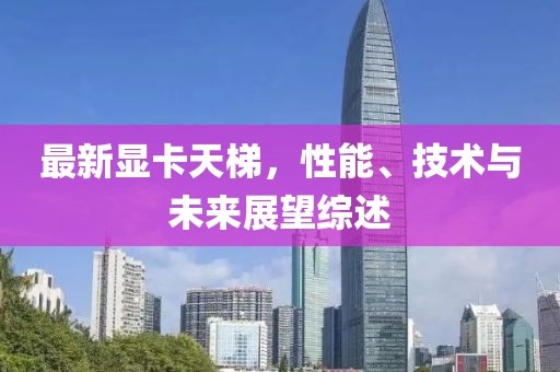 最新显卡天梯，性能、技术与未来展望综述
