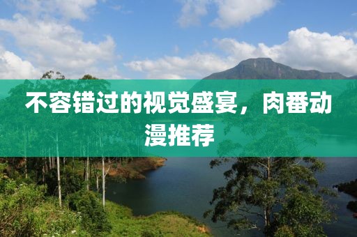 不容错过的视觉盛宴，肉番动漫推荐