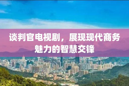 谈判官电视剧，展现现代商务魅力的智慧交锋