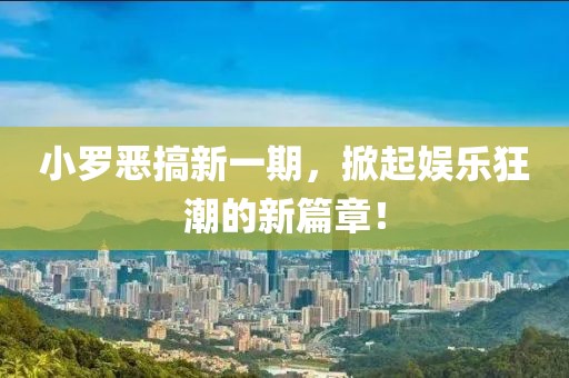 小罗恶搞新一期，掀起娱乐狂潮的新篇章！