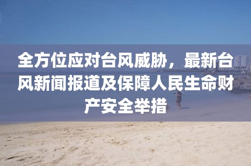 全方位应对台风威胁，最新台风新闻报道及保障人民生命财产安全举措