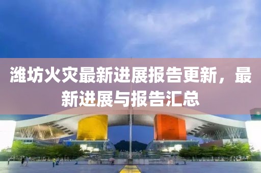 潍坊火灾最新进展报告更新，最新进展与报告汇总